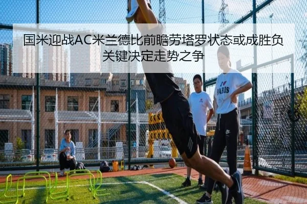 国米迎战AC米兰德比前瞻劳塔罗状态或成胜负关键决定走势之争