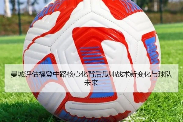 曼城评估福登中路核心化背后瓜帅战术新变化与球队未来