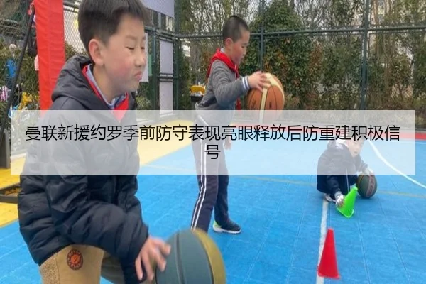 曼联新援约罗季前防守表现亮眼释放后防重建积极信号
