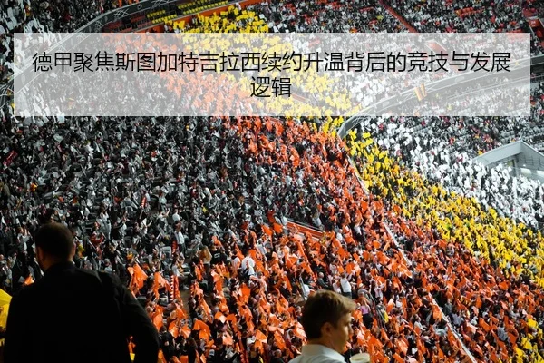德甲聚焦斯图加特吉拉西续约升温背后的竞技与发展逻辑