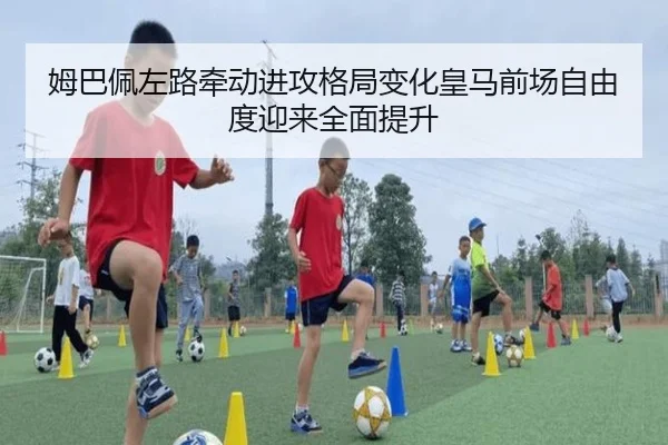姆巴佩左路牵动进攻格局变化皇马前场自由度迎来全面提升